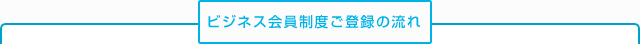 ビジネス会員制度ご登録の流れ